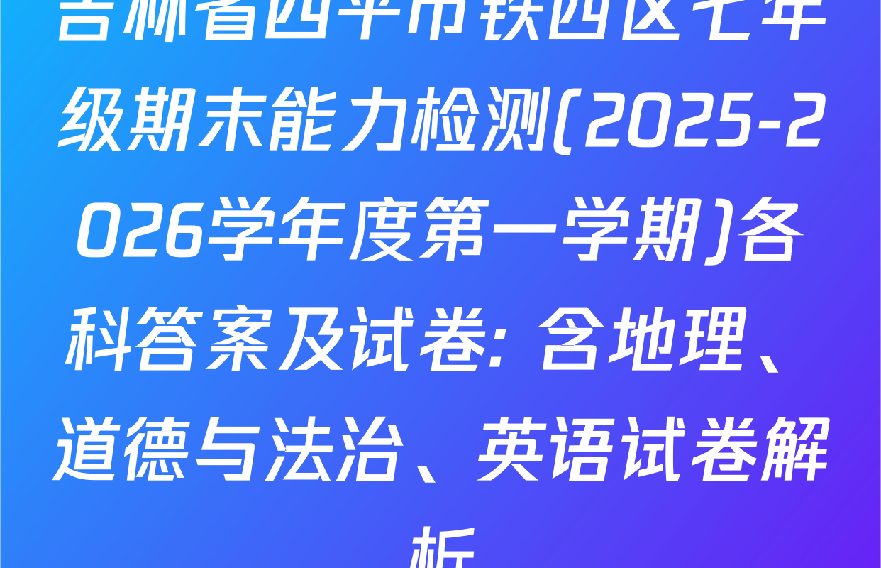 吉林省四平市铁西区七年级期末能力检测(2025-2026学年度第一学期)各科答案及试卷: 含地理、道德与法治、英语试卷解析