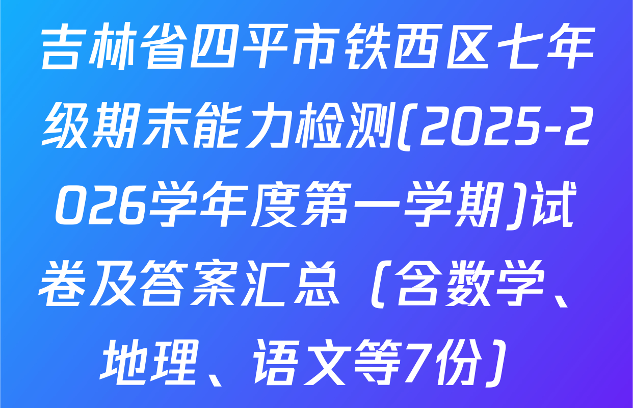吉林省四平市铁西区七年级期末能力检测(2025-2026学年度第一学期)试卷及答案汇总（含数学、地理、语文等7份）