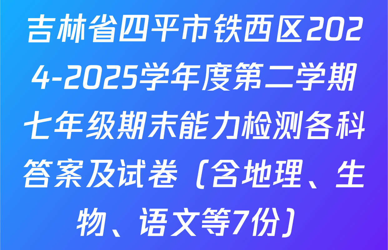 吉林省四平市铁西区2024-2025学年度第二学期七年级期末能力检测各科答案及试卷（含地理、生物、语文等7份）