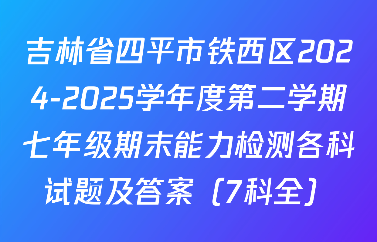 吉林省四平市铁西区2024-2025学年度第二学期七年级期末能力检测各科试题及答案（7科全）
