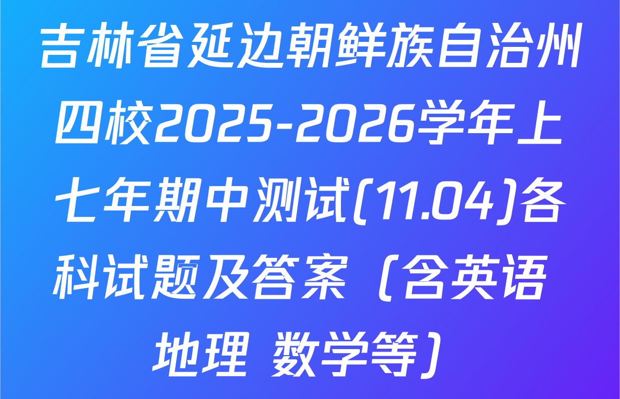 吉林省延边朝鲜族自治州四校2025-2026学年上七年期中测试(11.04)各科试题及答案（含英语 地理 数学等）