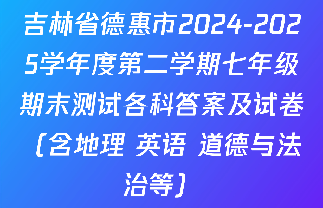 吉林省德惠市2024-2025学年度第二学期七年级期末测试各科答案及试卷（含地理 英语 道德与法治等）