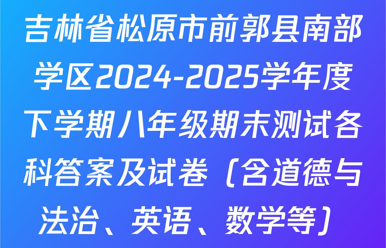 吉林省松原市前郭县南部学区2024-2025学年度下学期八年级期末测试各科答案及试卷（含道德与法治、英语、数学等）