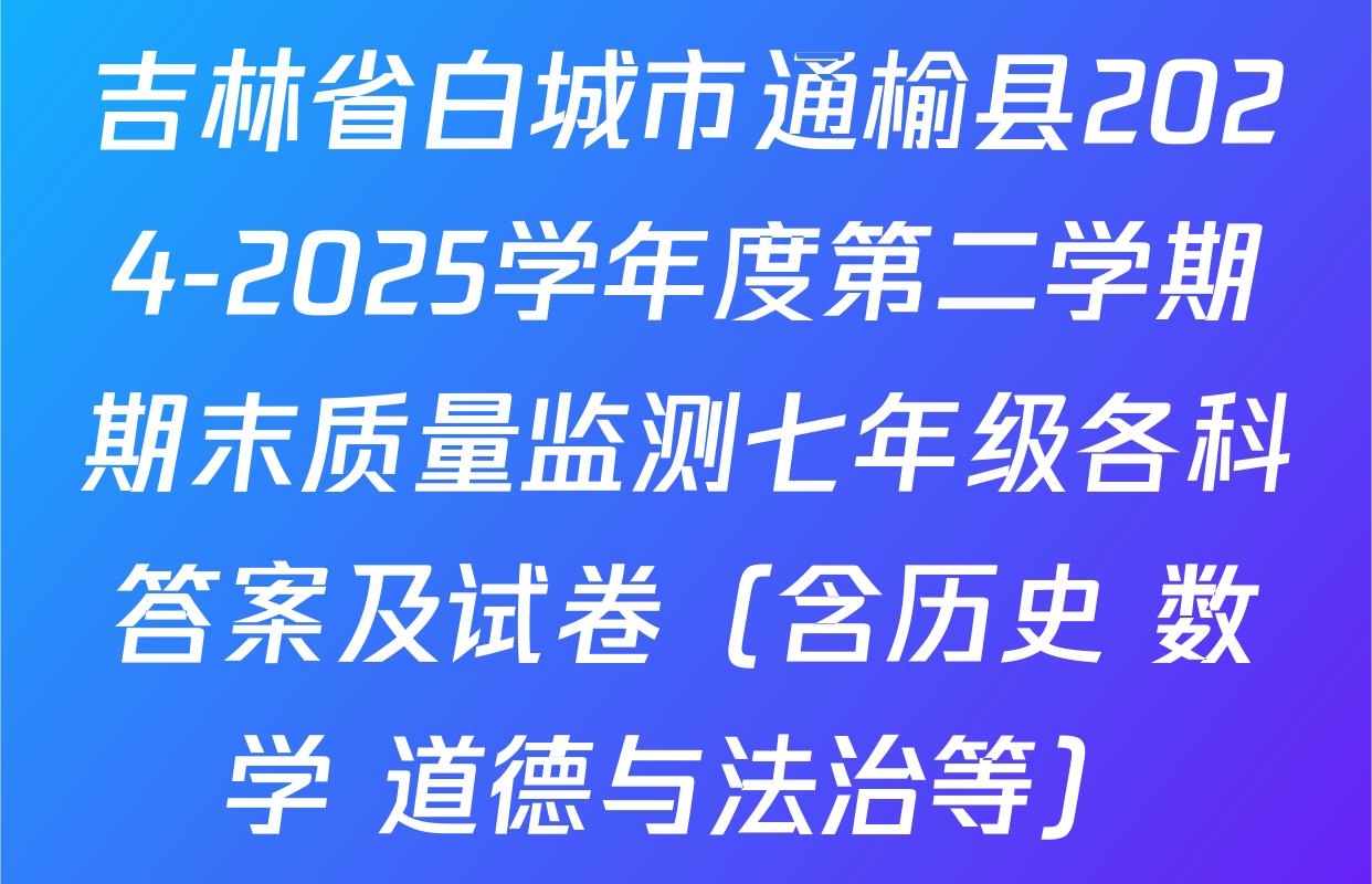 吉林省白城市通榆县2024-2025学年度第二学期期末质量监测七年级各科答案及试卷（含历史 数学 道德与法治等）