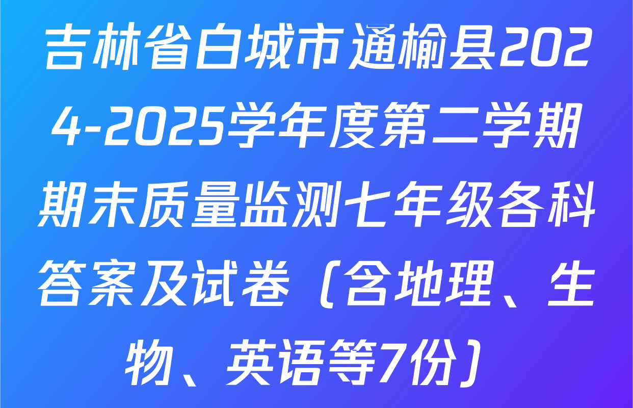吉林省白城市通榆县2024-2025学年度第二学期期末质量监测七年级各科答案及试卷（含地理、生物、英语等7份）