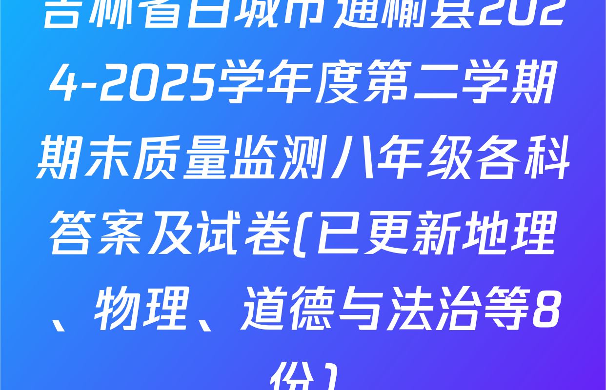 吉林省白城市通榆县2024-2025学年度第二学期期末质量监测八年级各科答案及试卷(已更新地理、物理、道德与法治等8份)