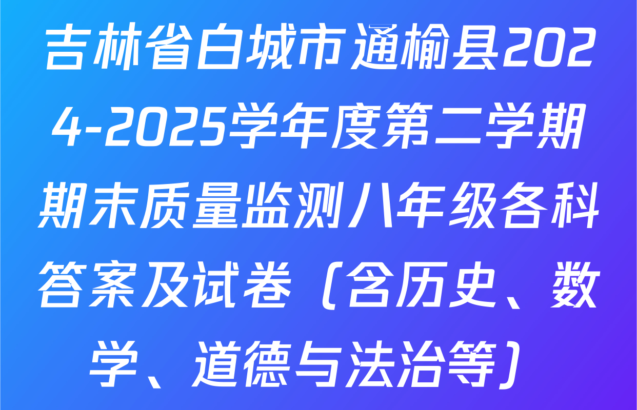 吉林省白城市通榆县2024-2025学年度第二学期期末质量监测八年级各科答案及试卷（含历史、数学、道德与法治等）