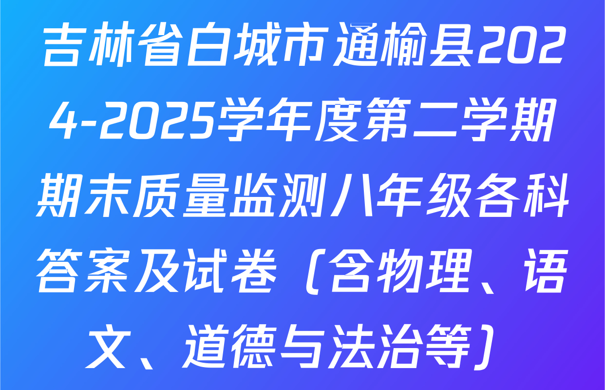 吉林省白城市通榆县2024-2025学年度第二学期期末质量监测八年级各科答案及试卷（含物理、语文、道德与法治等）