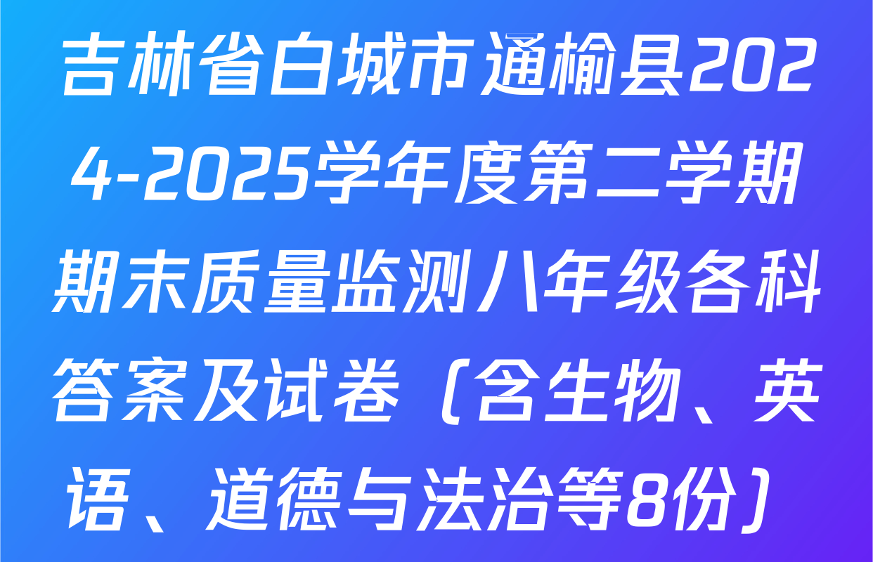 吉林省白城市通榆县2024-2025学年度第二学期期末质量监测八年级各科答案及试卷（含生物、英语、道德与法治等8份）