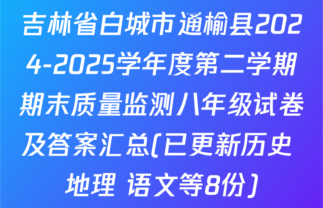 吉林省白城市通榆县2024-2025学年度第二学期期末质量监测八年级试卷及答案汇总(已更新历史 地理 语文等8份)