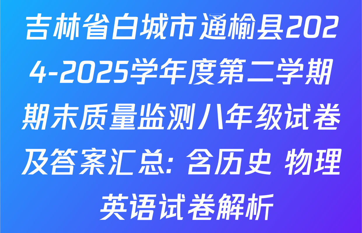吉林省白城市通榆县2024-2025学年度第二学期期末质量监测八年级试卷及答案汇总: 含历史 物理 英语试卷解析