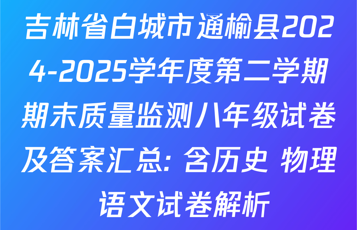 吉林省白城市通榆县2024-2025学年度第二学期期末质量监测八年级试卷及答案汇总: 含历史 物理 语文试卷解析