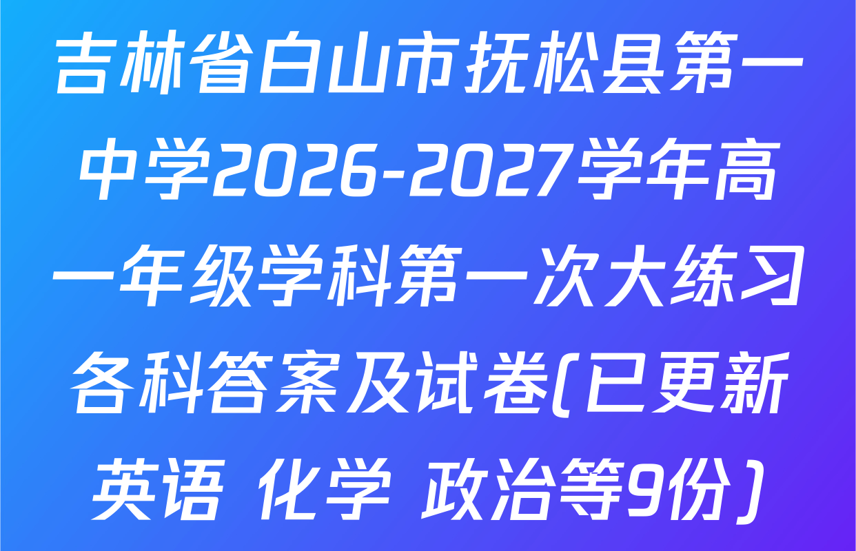 吉林省白山市抚松县第一中学2026-2027学年高一年级学科第一次大练习各科答案及试卷(已更新英语 化学 政治等9份)