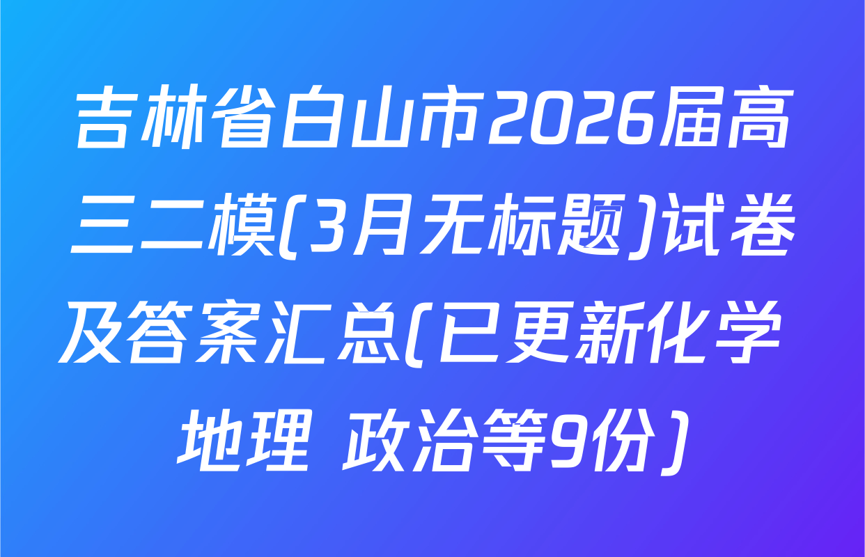 吉林省白山市2026届高三二模(3月无标题)试卷及答案汇总(已更新化学 地理 政治等9份)
