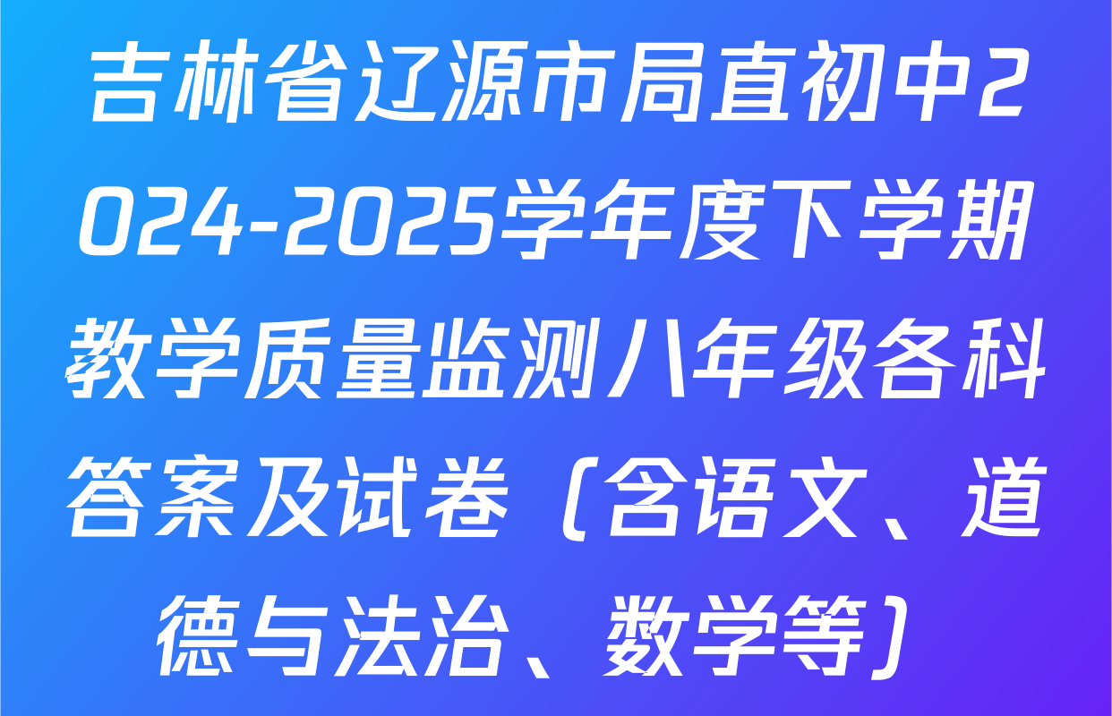 吉林省辽源市局直初中2024-2025学年度下学期教学质量监测八年级各科答案及试卷（含语文、道德与法治、数学等）