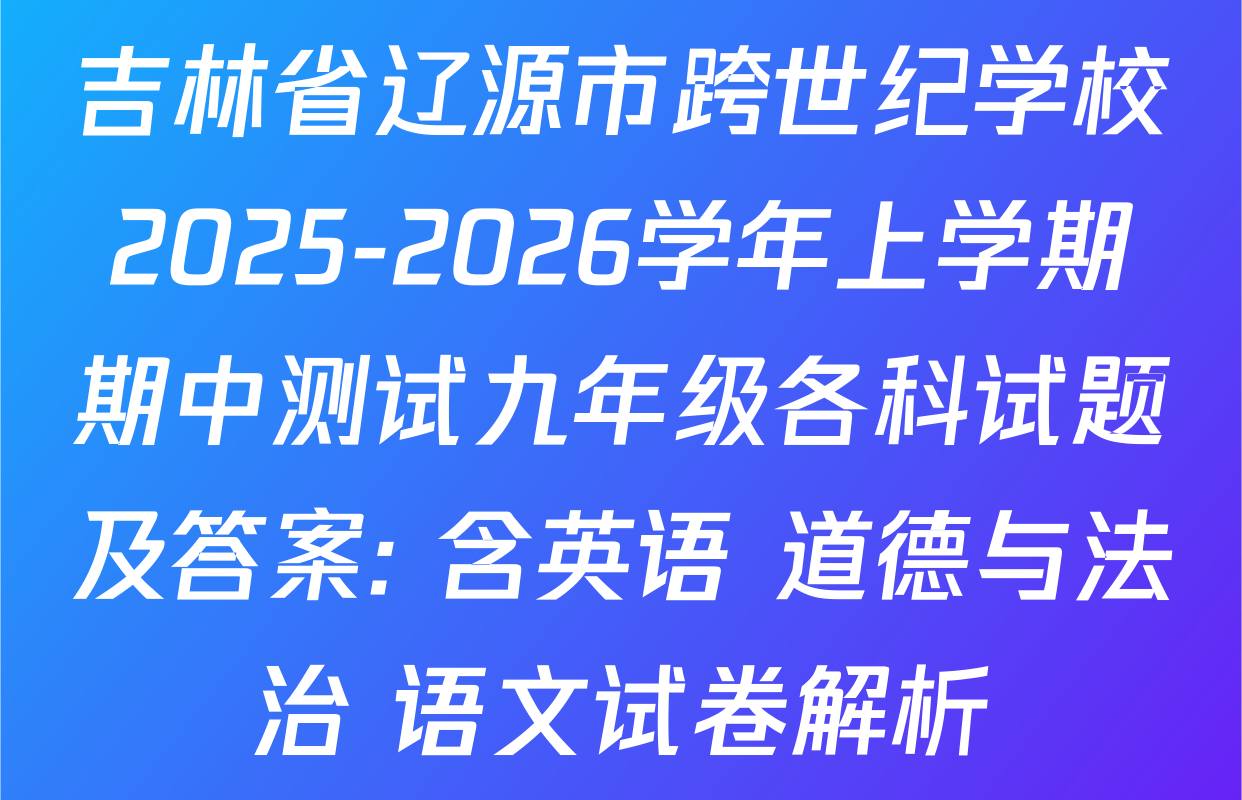 吉林省辽源市跨世纪学校2025-2026学年上学期期中测试九年级各科试题及答案: 含英语 道德与法治 语文试卷解析