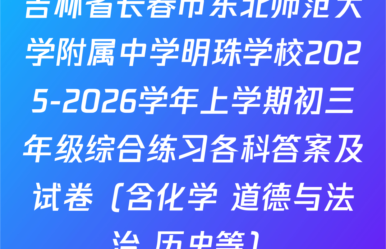 吉林省长春市东北师范大学附属中学明珠学校2025-2026学年上学期初三年级综合练习各科答案及试卷（含化学 道德与法治 历史等）