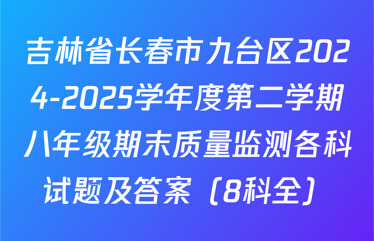 吉林省长春市九台区2024-2025学年度第二学期八年级期末质量监测各科试题及答案（8科全）