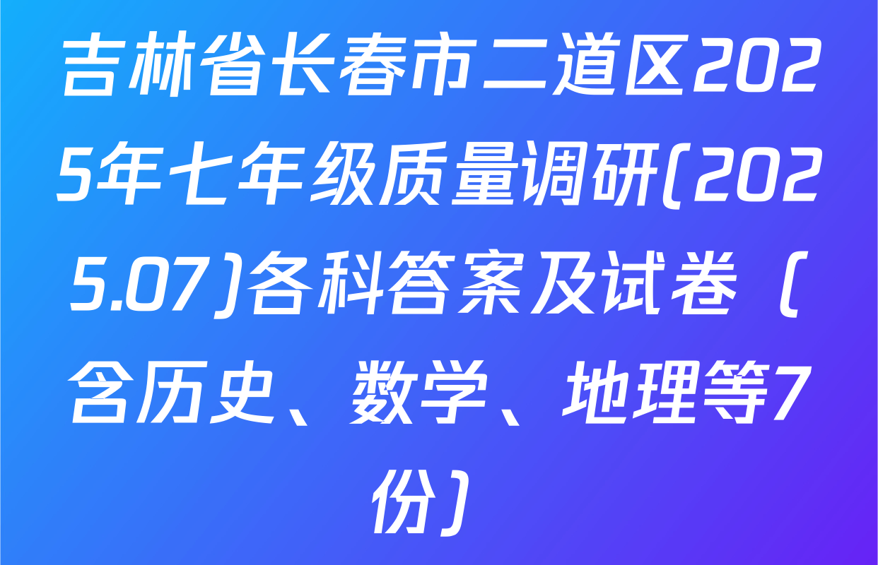 吉林省长春市二道区2025年七年级质量调研(2025.07)各科答案及试卷（含历史、数学、地理等7份）