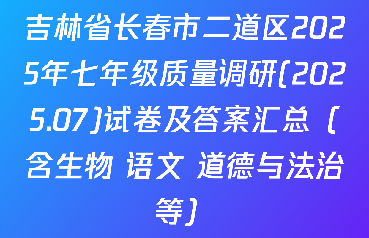 吉林省长春市二道区2025年七年级质量调研(2025.07)试卷及答案汇总（含生物 语文 道德与法治等）