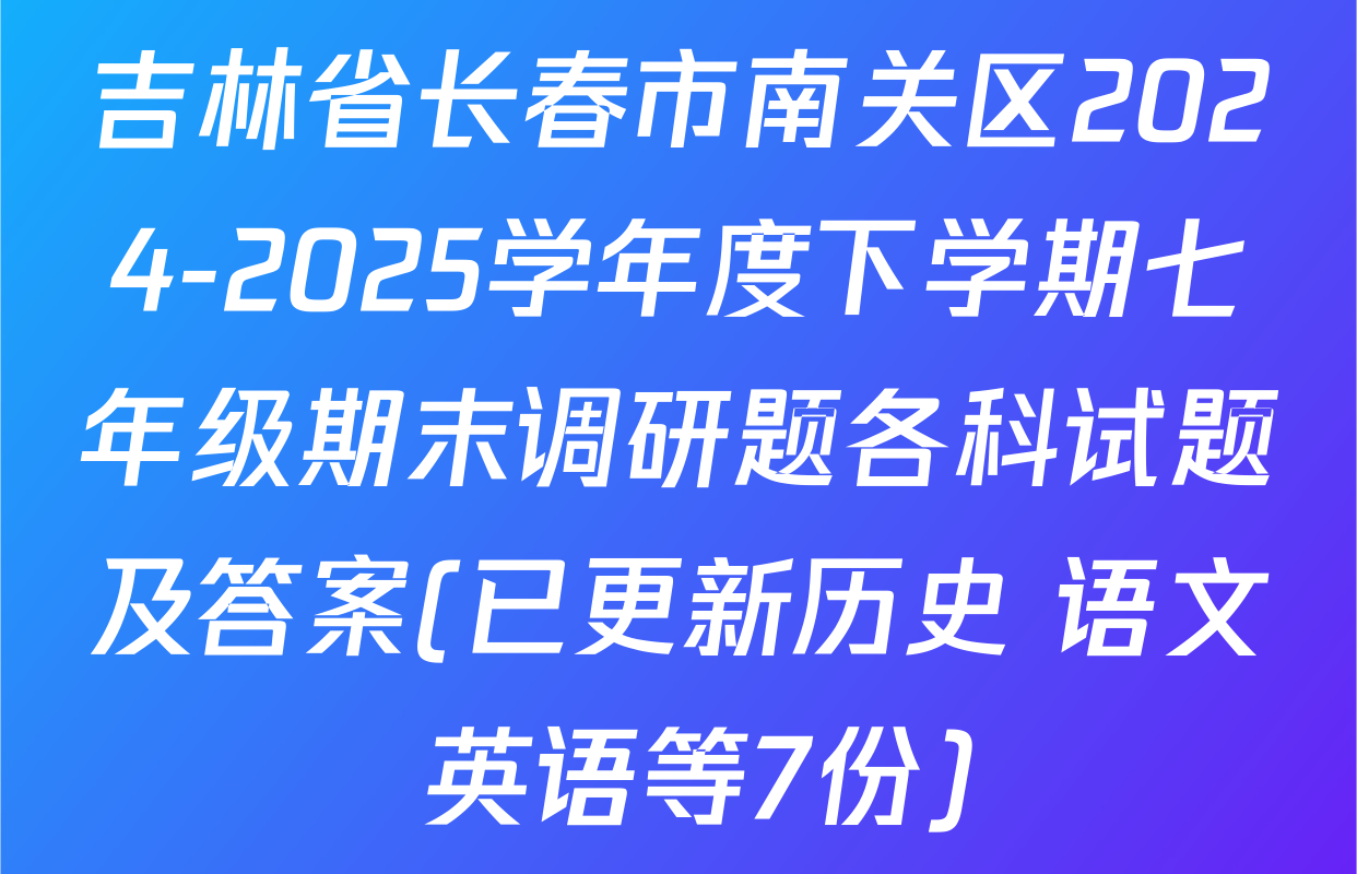 吉林省长春市南关区2024-2025学年度下学期七年级期末调研题各科试题及答案(已更新历史 语文 英语等7份)