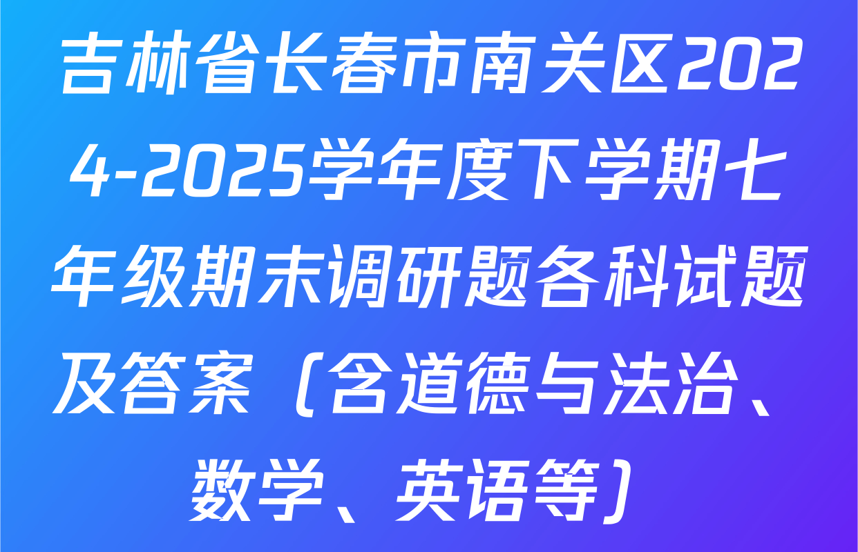 吉林省长春市南关区2024-2025学年度下学期七年级期末调研题各科试题及答案（含道德与法治、数学、英语等）