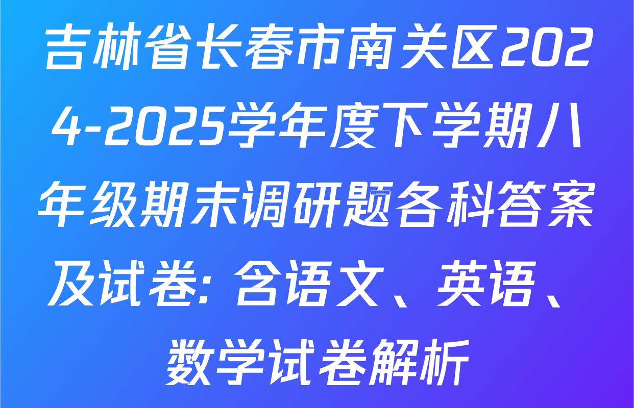 吉林省长春市南关区2024-2025学年度下学期八年级期末调研题各科答案及试卷: 含语文、英语、数学试卷解析