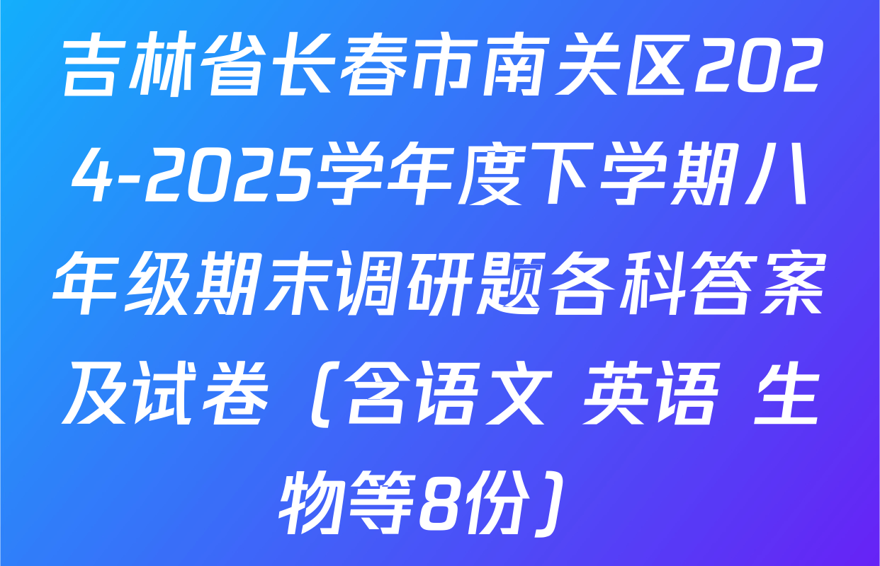 吉林省长春市南关区2024-2025学年度下学期八年级期末调研题各科答案及试卷（含语文 英语 生物等8份）
