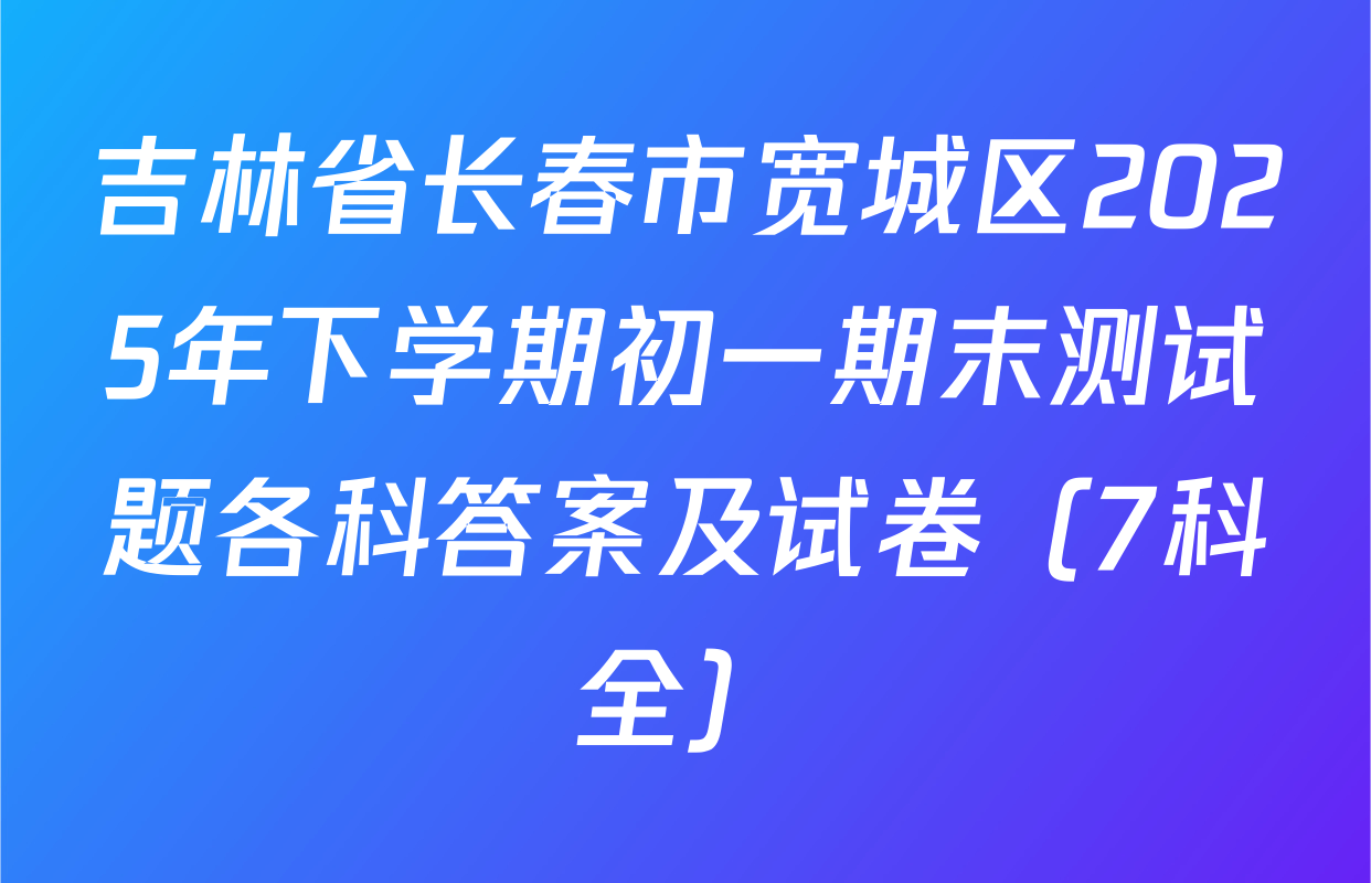 吉林省长春市宽城区2025年下学期初一期末测试题各科答案及试卷（7科全）