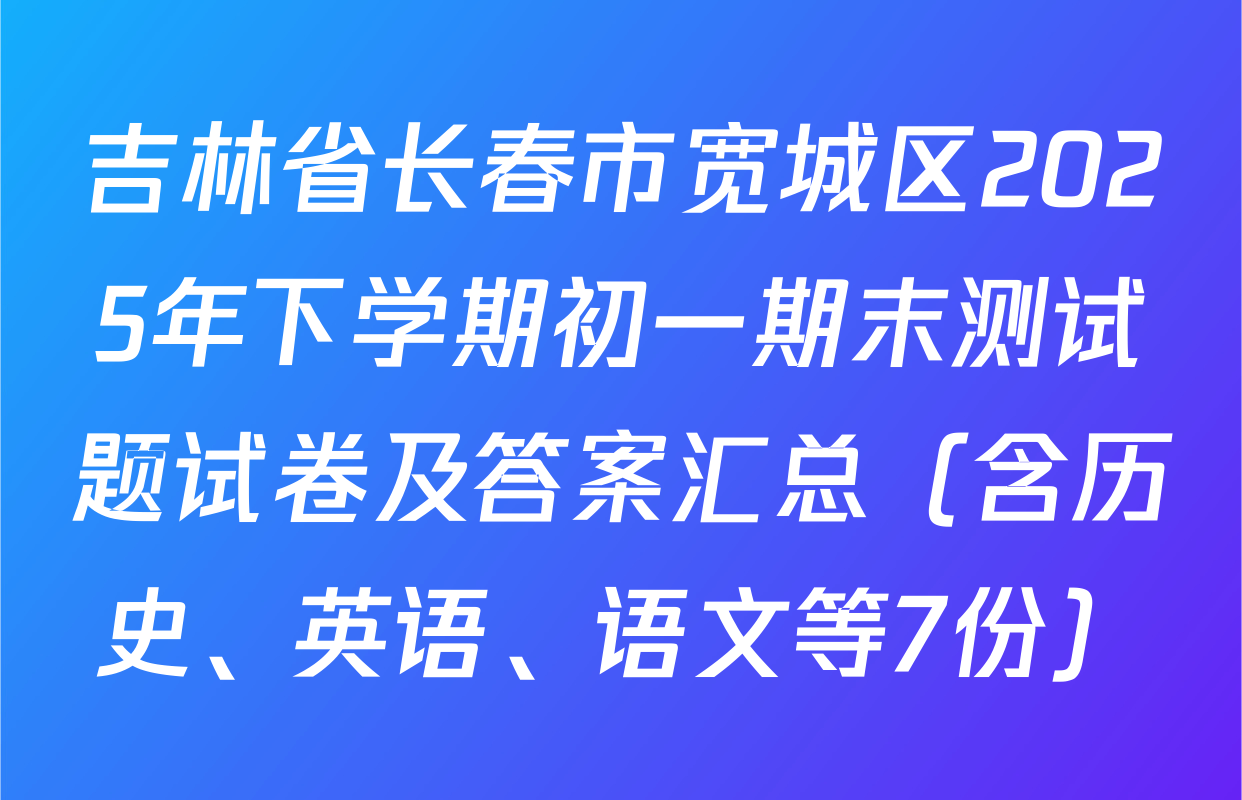 吉林省长春市宽城区2025年下学期初一期末测试题试卷及答案汇总（含历史、英语、语文等7份）