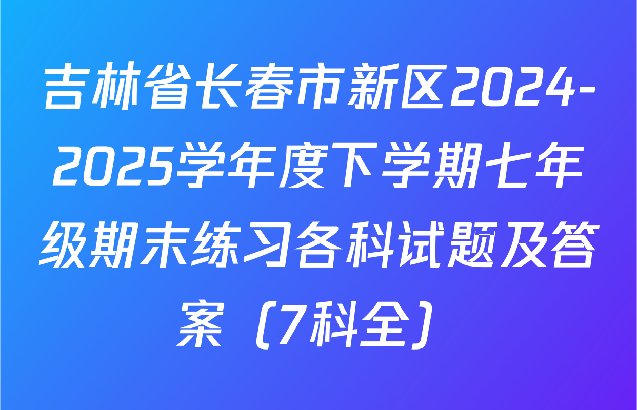 吉林省长春市新区2024-2025学年度下学期七年级期末练习各科试题及答案（7科全）