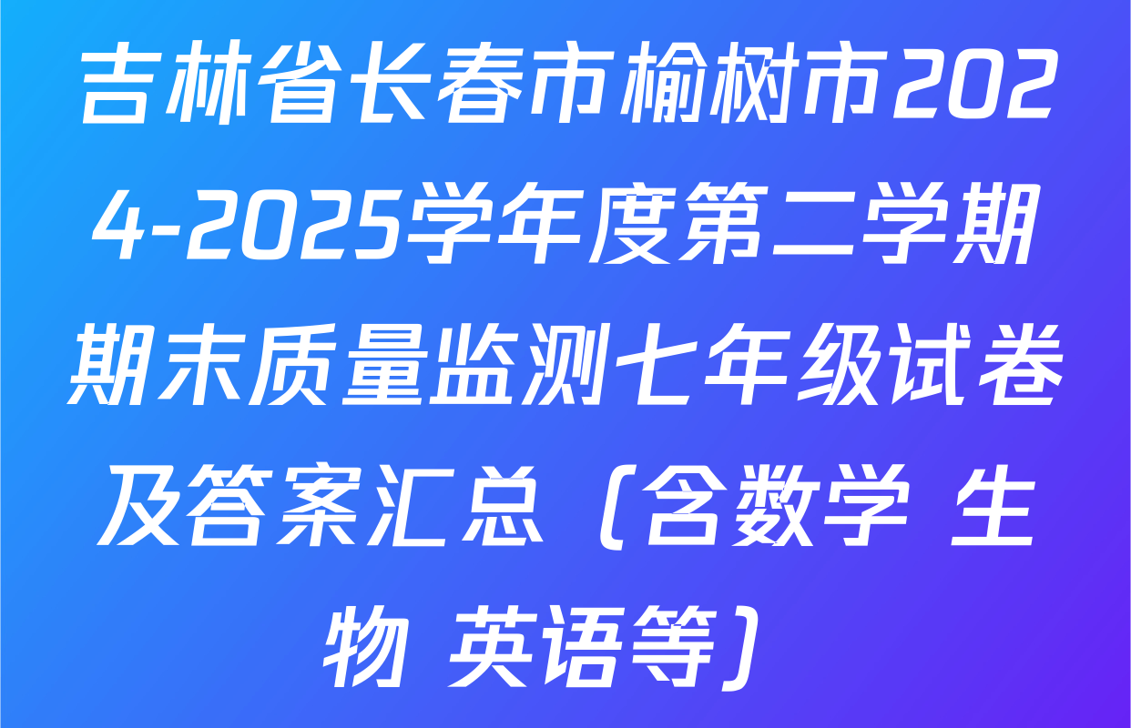 吉林省长春市榆树市2024-2025学年度第二学期期末质量监测七年级试卷及答案汇总（含数学 生物 英语等）