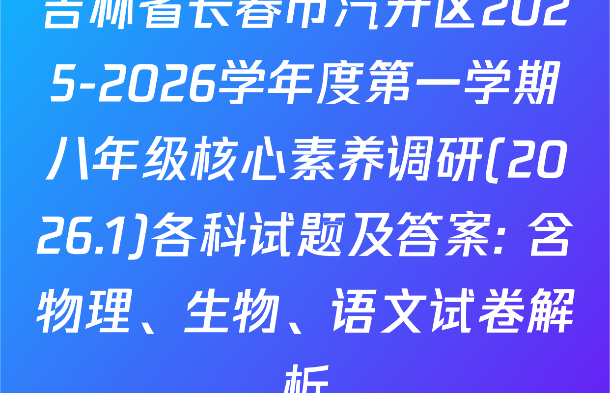 吉林省长春市汽开区2025-2026学年度第一学期八年级核心素养调研(2026.1)各科试题及答案: 含物理、生物、语文试卷解析