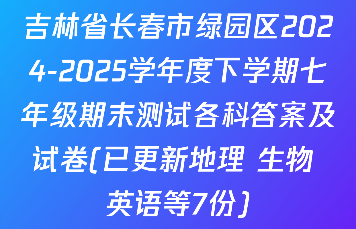 吉林省长春市绿园区2024-2025学年度下学期七年级期末测试各科答案及试卷(已更新地理 生物 英语等7份)