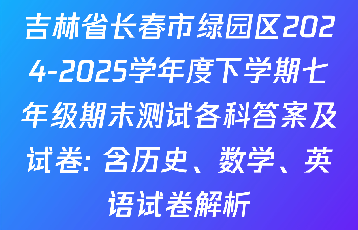 吉林省长春市绿园区2024-2025学年度下学期七年级期末测试各科答案及试卷: 含历史、数学、英语试卷解析