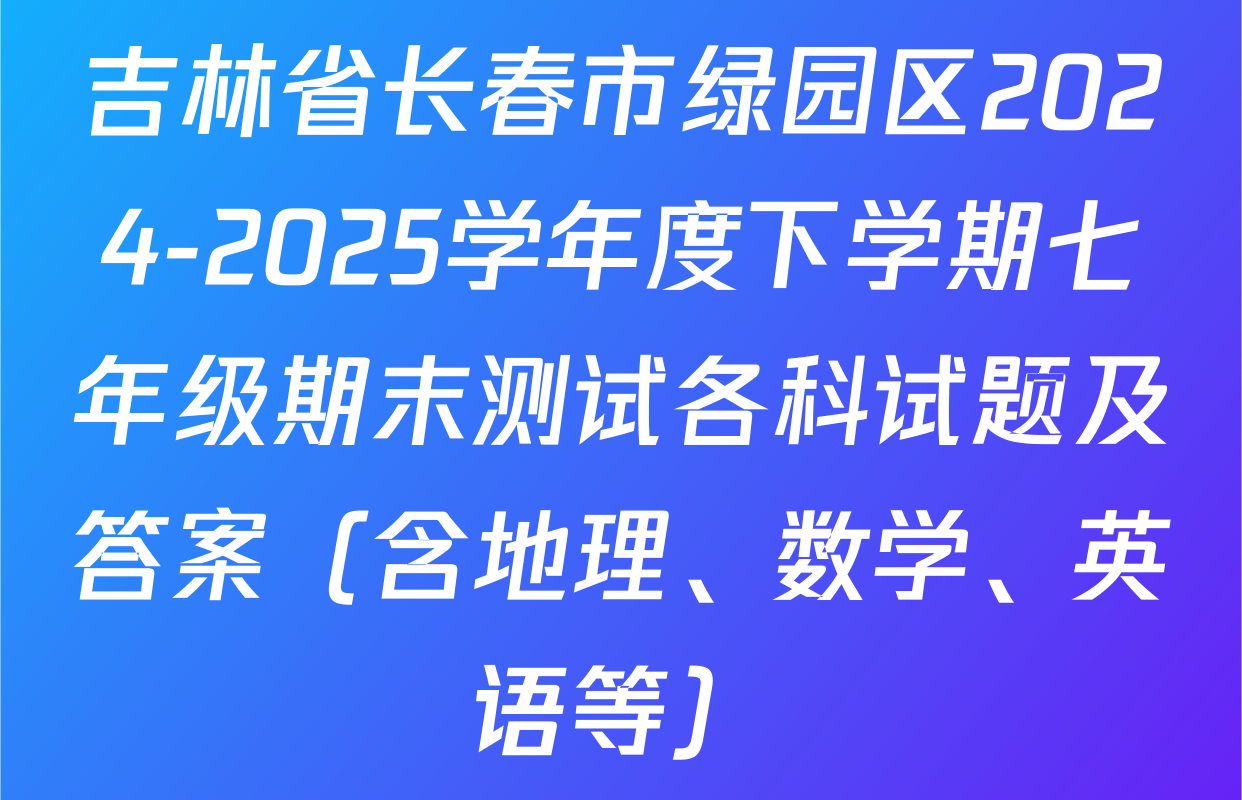 吉林省长春市绿园区2024-2025学年度下学期七年级期末测试各科试题及答案（含地理、数学、英语等）