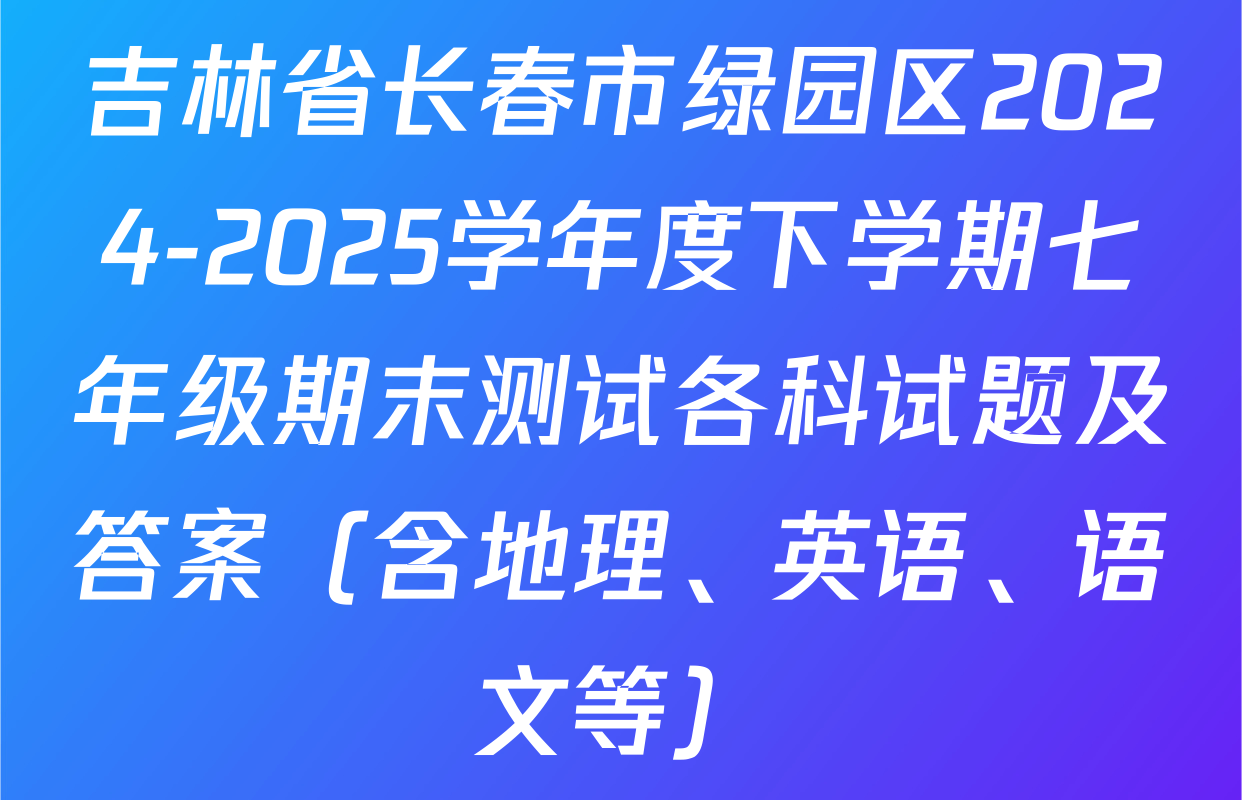 吉林省长春市绿园区2024-2025学年度下学期七年级期末测试各科试题及答案（含地理、英语、语文等）
