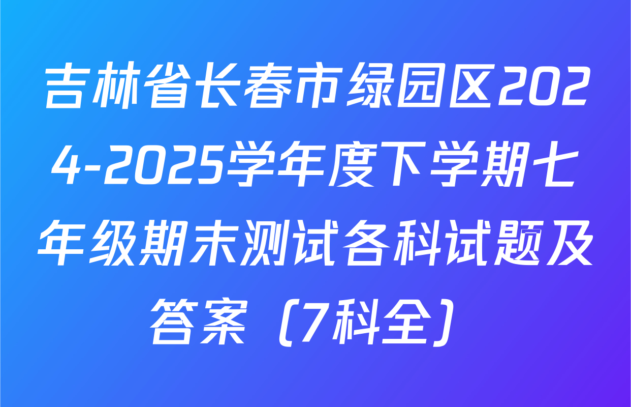 吉林省长春市绿园区2024-2025学年度下学期七年级期末测试各科试题及答案（7科全）