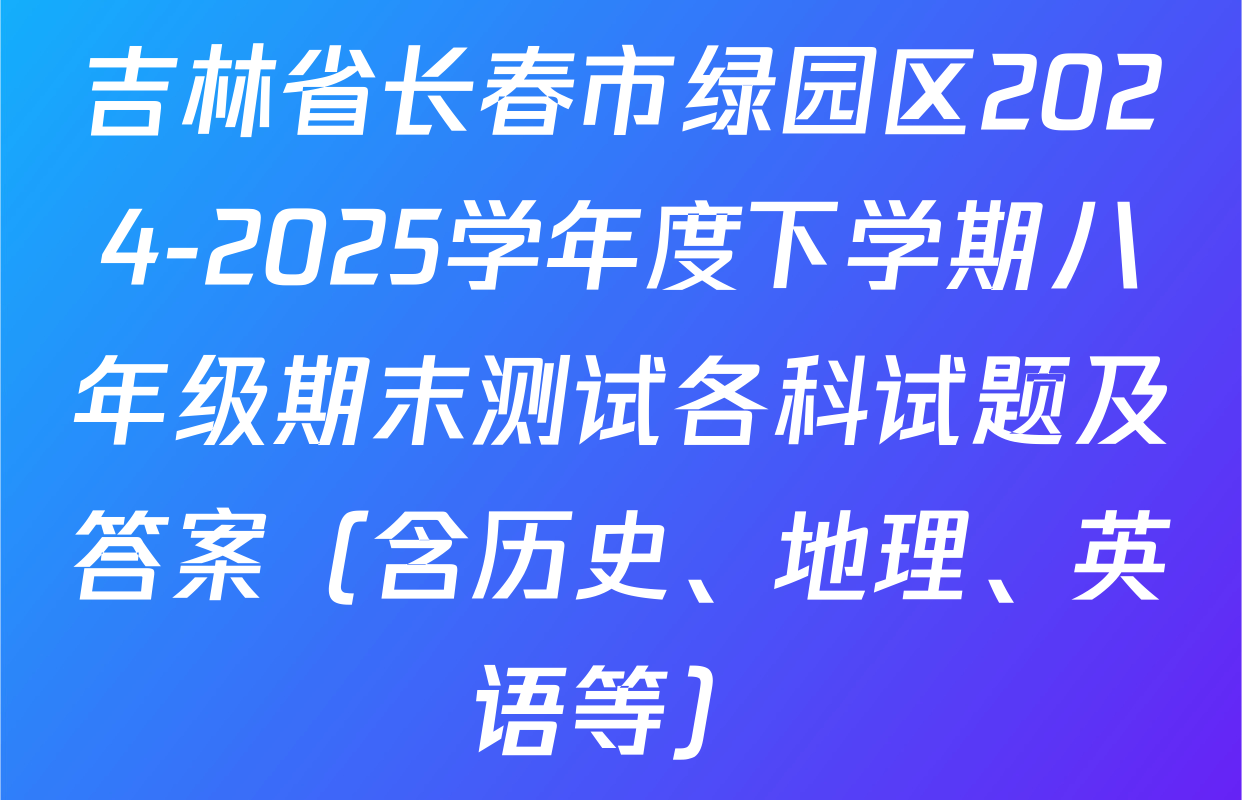吉林省长春市绿园区2024-2025学年度下学期八年级期末测试各科试题及答案（含历史、地理、英语等）