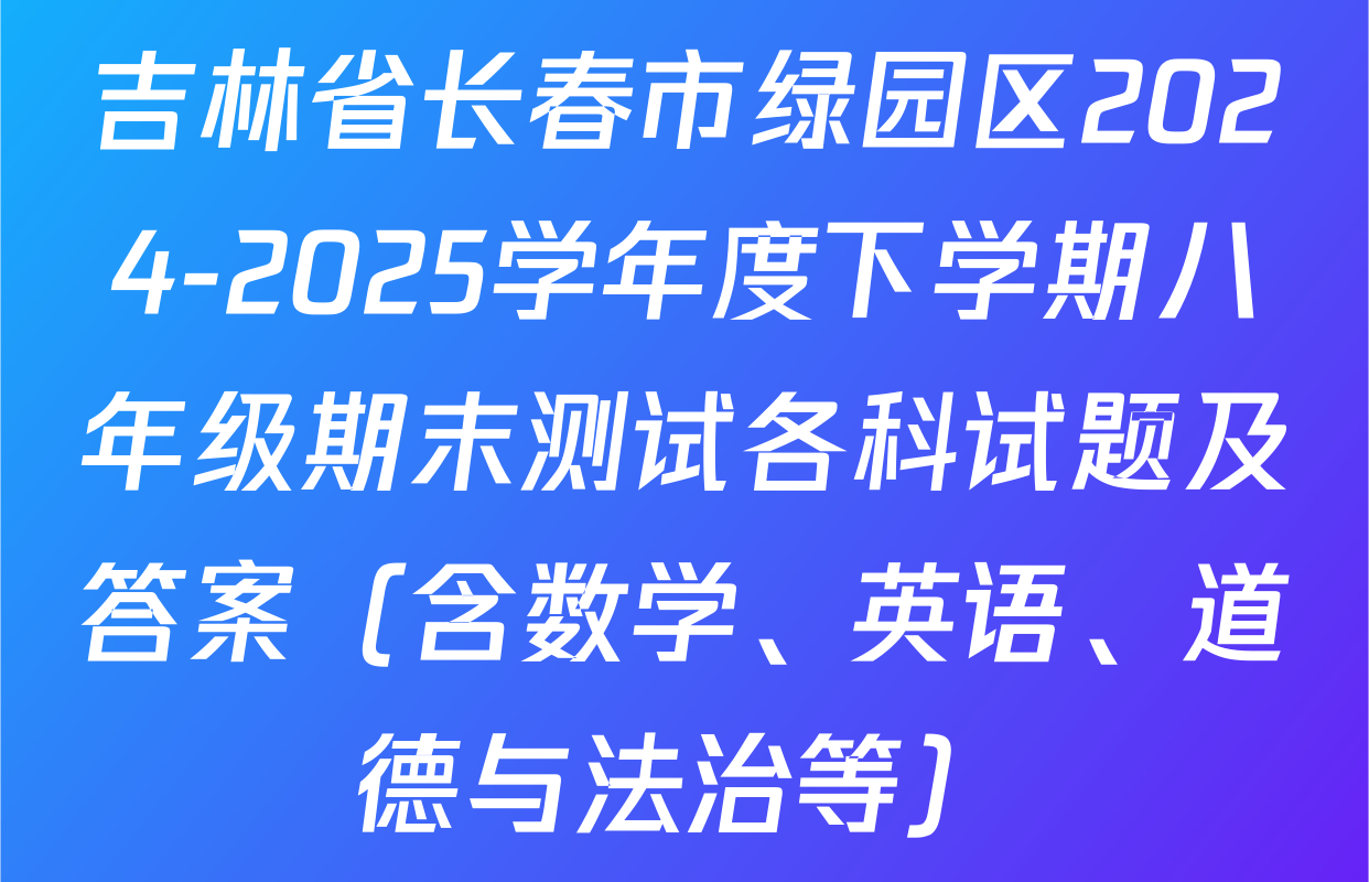 吉林省长春市绿园区2024-2025学年度下学期八年级期末测试各科试题及答案（含数学、英语、道德与法治等）