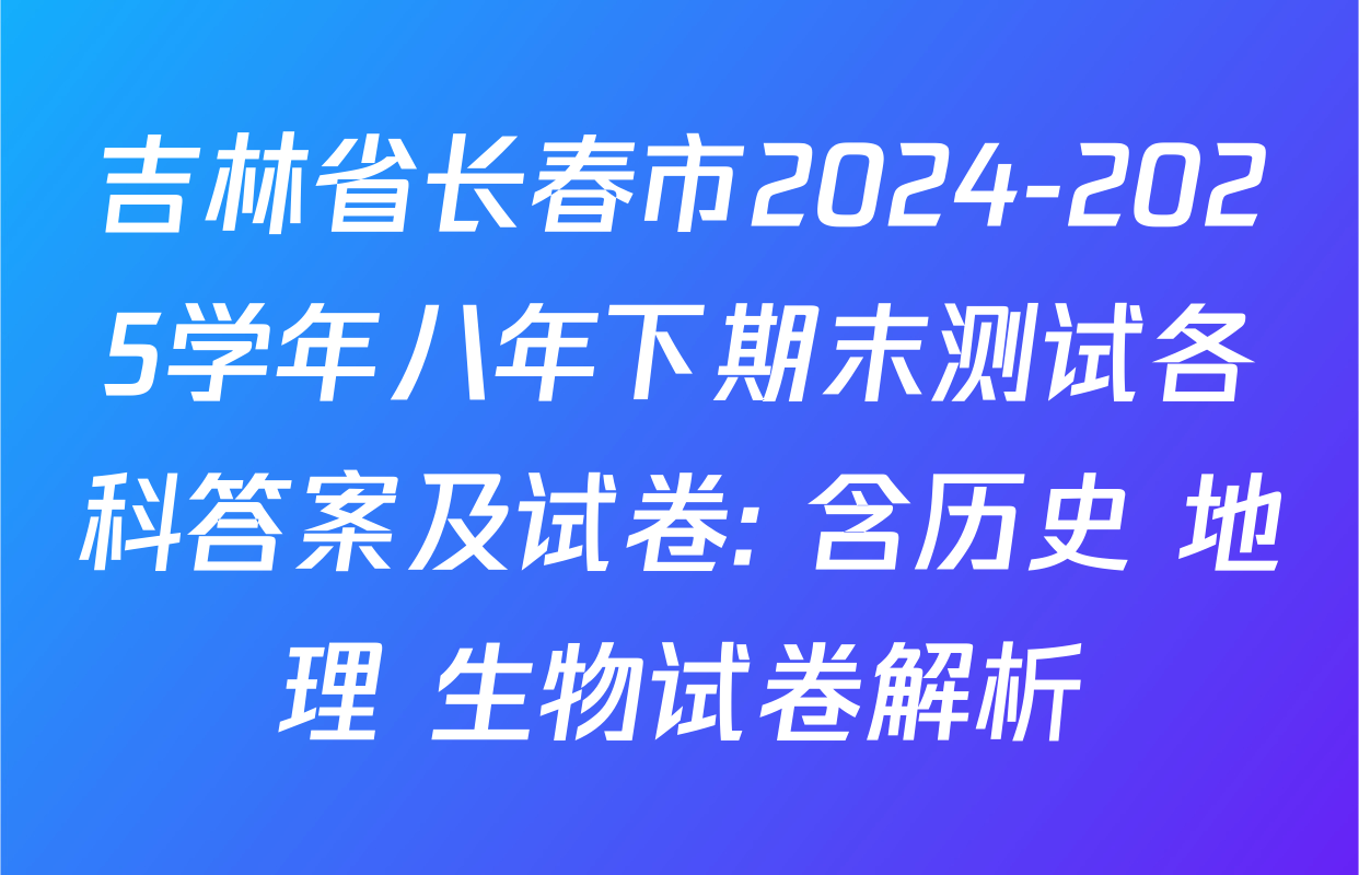 吉林省长春市2024-2025学年八年下期末测试各科答案及试卷: 含历史 地理 生物试卷解析