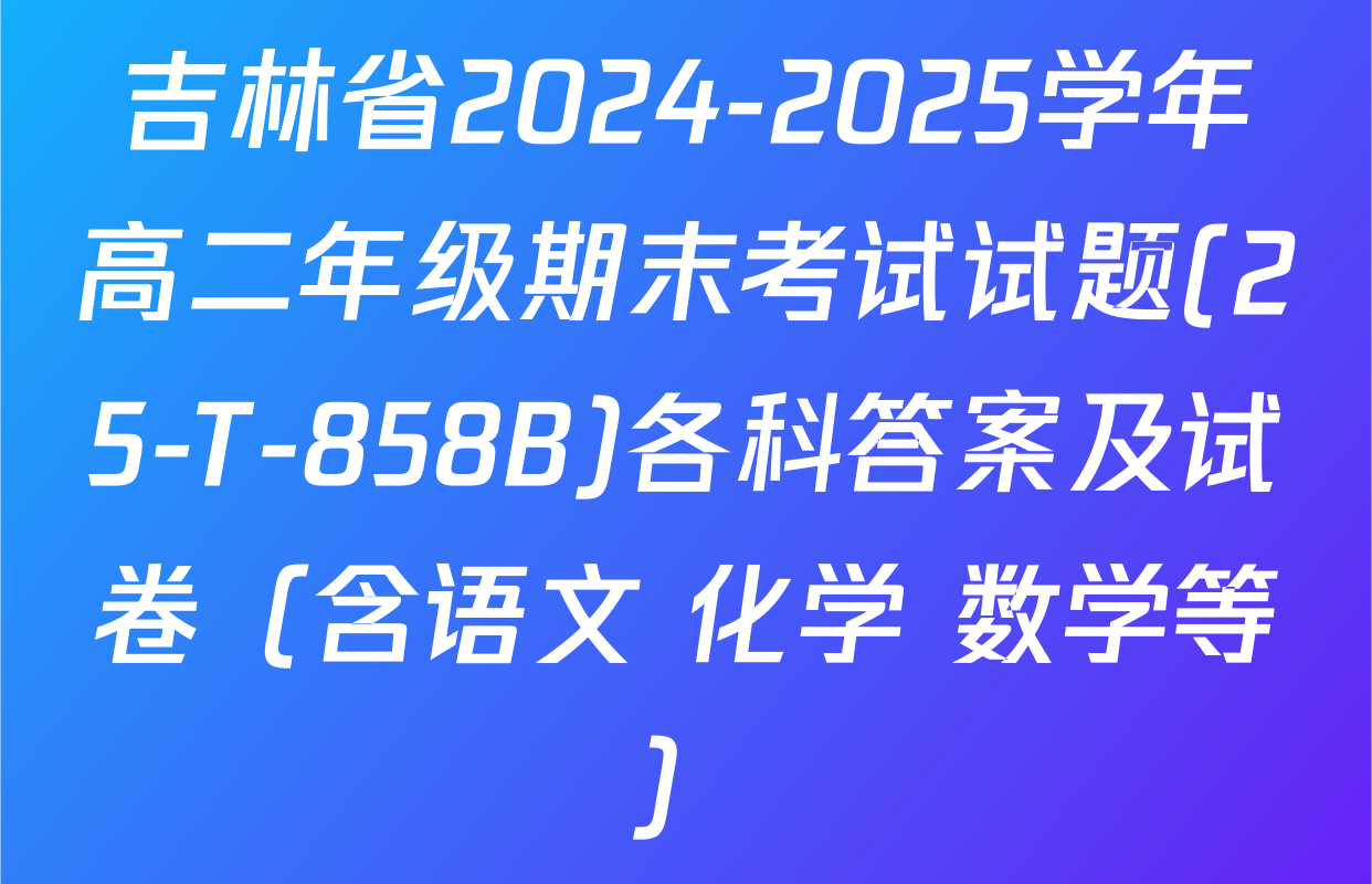 吉林省2024-2025学年高二年级期末考试试题(25-T-858B)各科答案及试卷（含语文 化学 数学等）