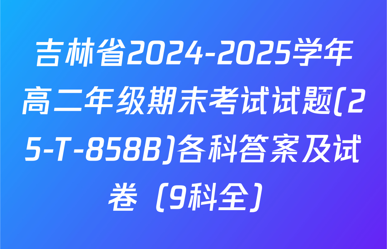 吉林省2024-2025学年高二年级期末考试试题(25-T-858B)各科答案及试卷（9科全）