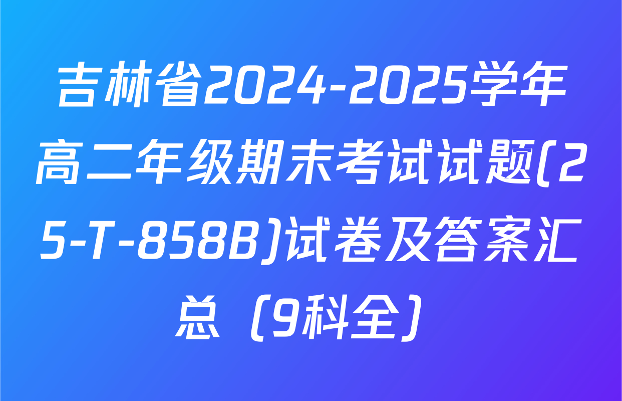 吉林省2024-2025学年高二年级期末考试试题(25-T-858B)试卷及答案汇总（9科全）
