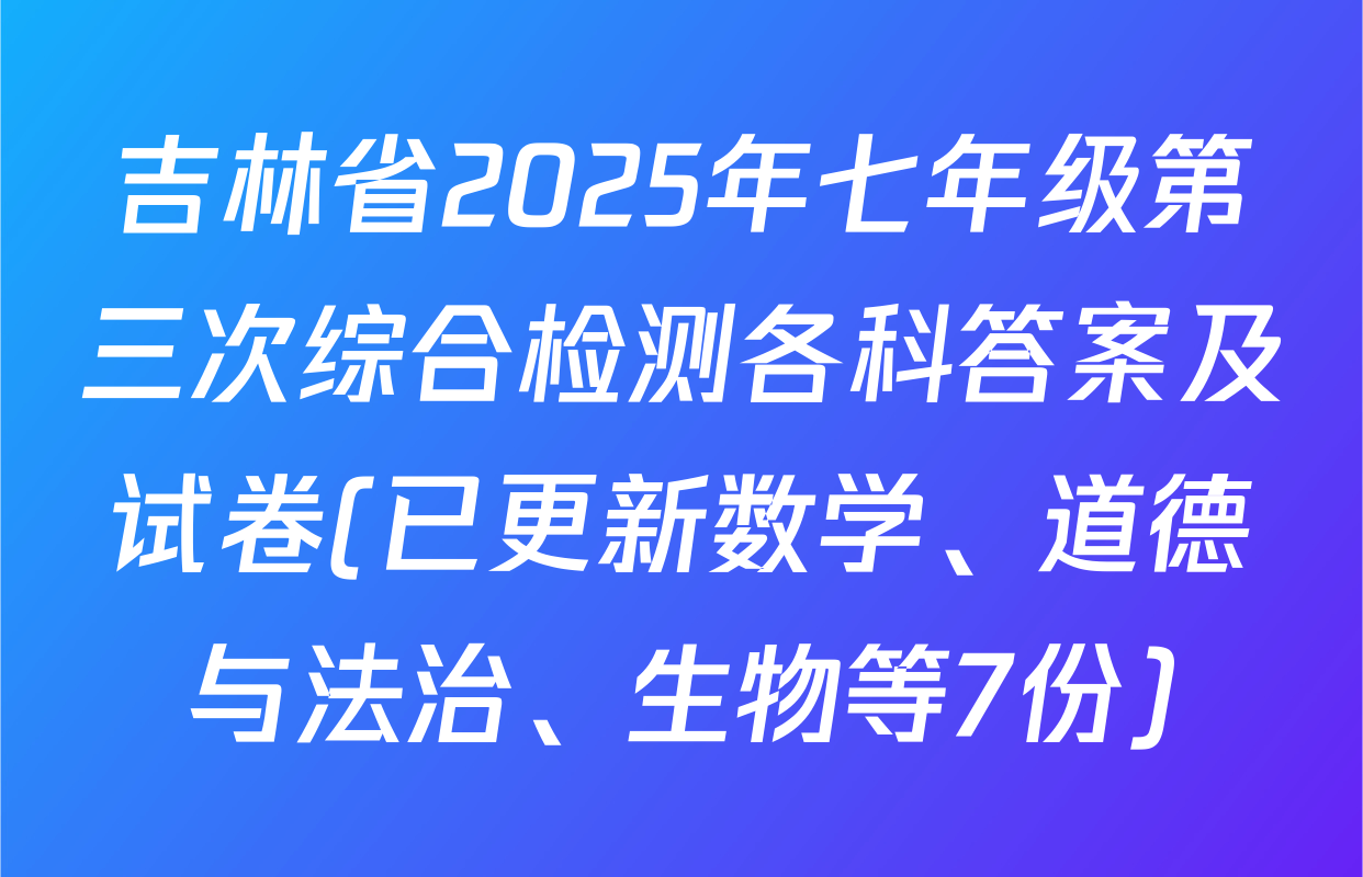 吉林省2025年七年级第三次综合检测各科答案及试卷(已更新数学、道德与法治、生物等7份)