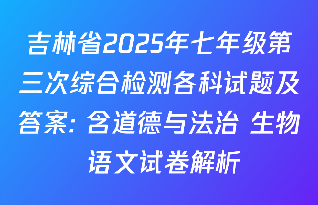 吉林省2025年七年级第三次综合检测各科试题及答案: 含道德与法治 生物 语文试卷解析
