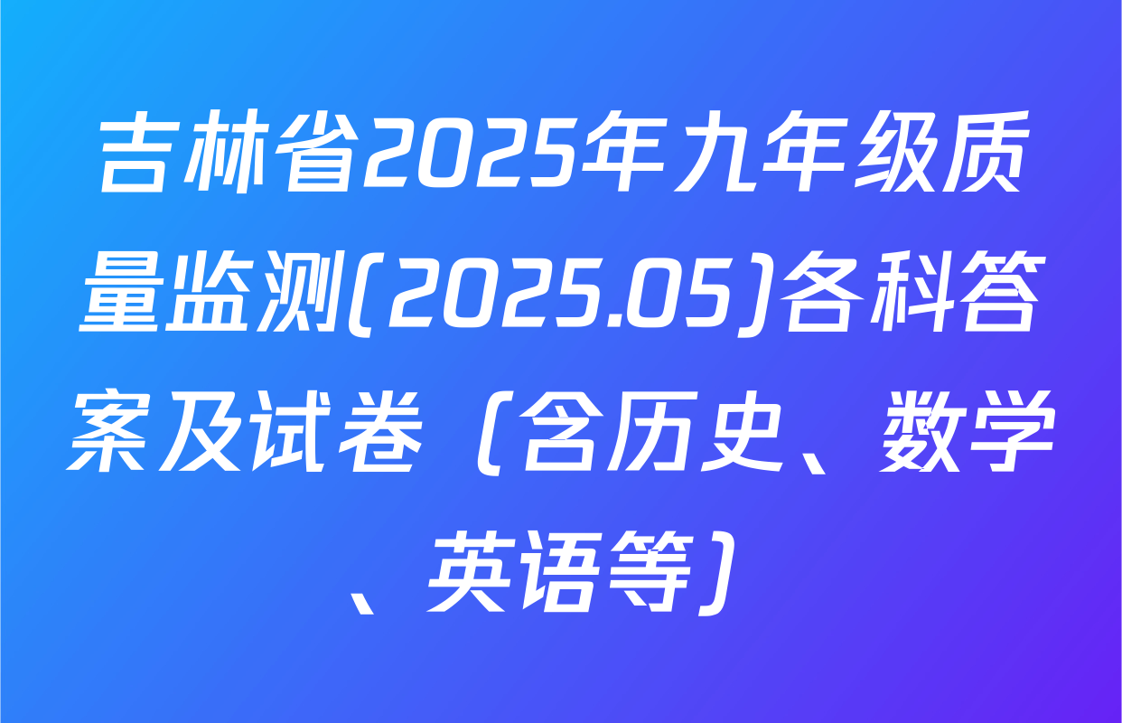 吉林省2025年九年级质量监测(2025.05)各科答案及试卷（含历史、数学、英语等）