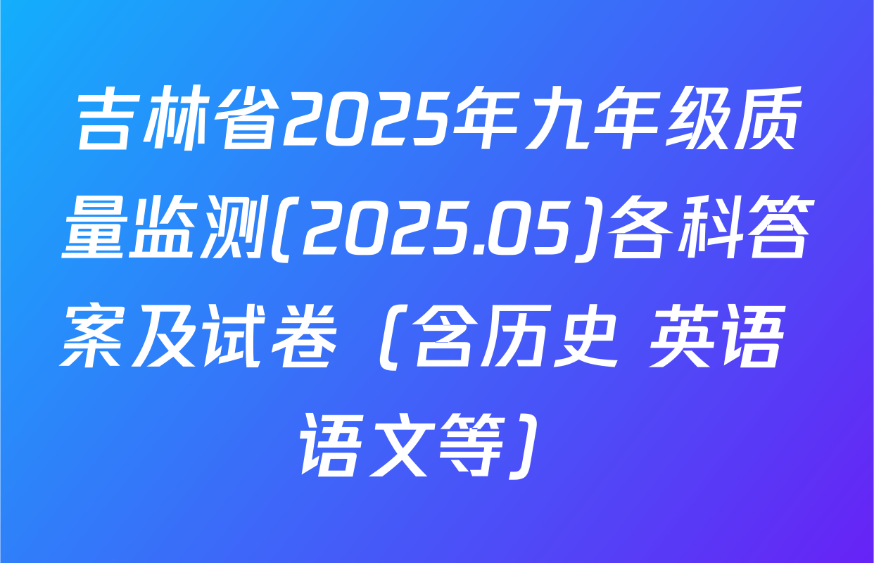 吉林省2025年九年级质量监测(2025.05)各科答案及试卷（含历史 英语 语文等）