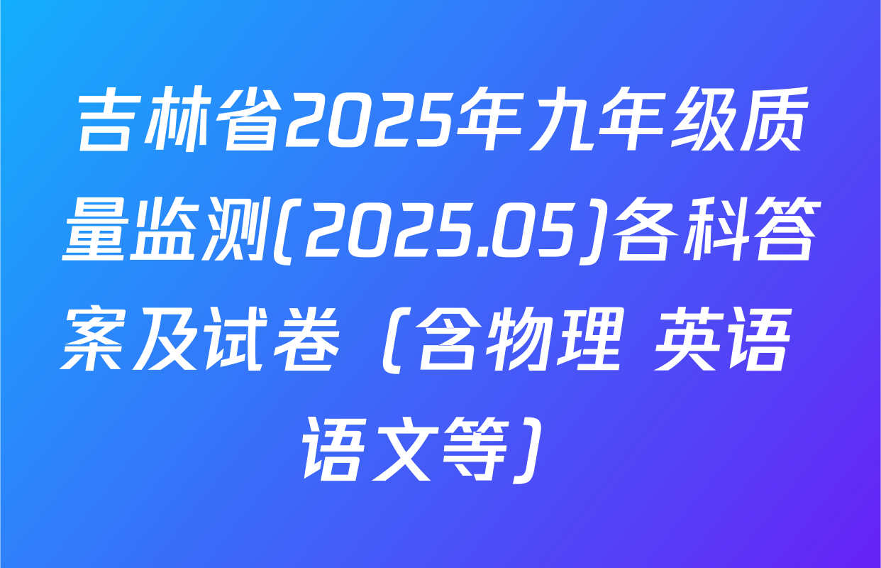 吉林省2025年九年级质量监测(2025.05)各科答案及试卷（含物理 英语 语文等）