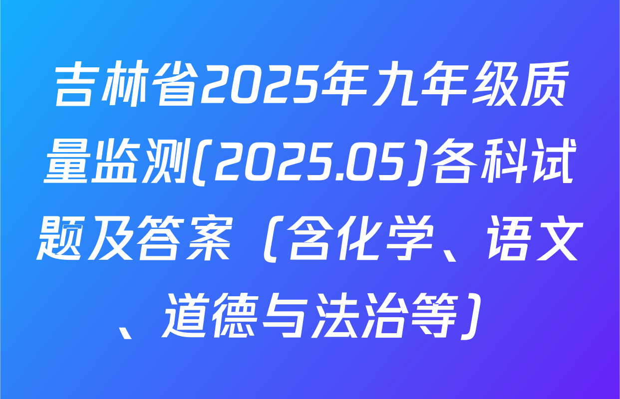 吉林省2025年九年级质量监测(2025.05)各科试题及答案（含化学、语文、道德与法治等）